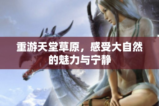 重游天堂草原，感受大自然的魅力与宁静