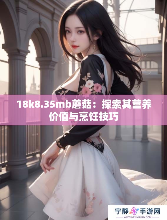 18k8.35mb蘑菇：探索其营养价值与烹饪技巧