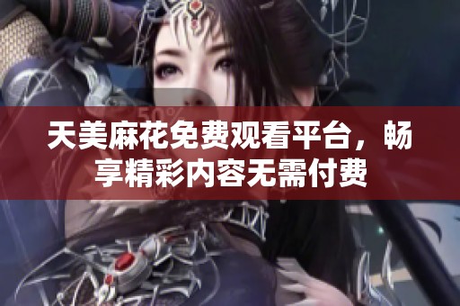 天美麻花免费观看平台，畅享精彩内容无需付费