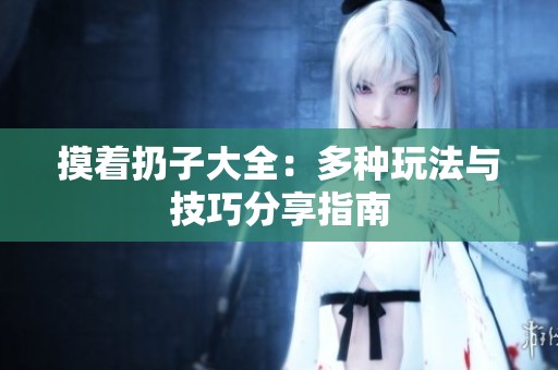 摸着扔子大全：多种玩法与技巧分享指南