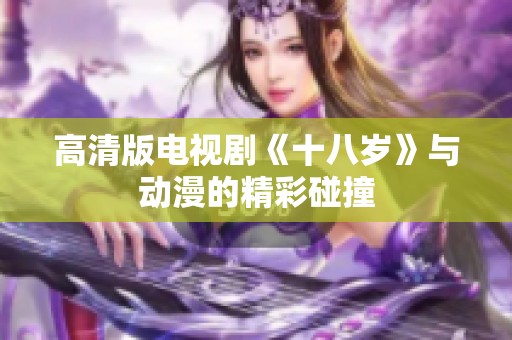 高清版电视剧《十八岁》与动漫的精彩碰撞
