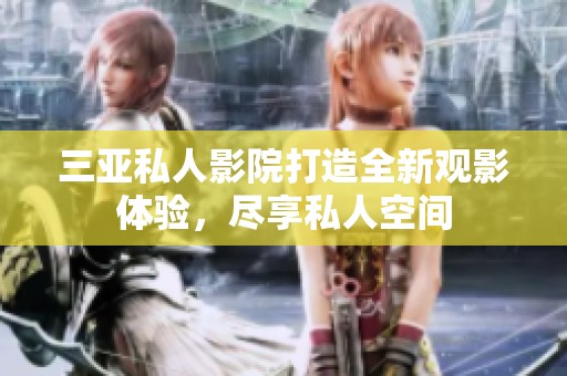 三亚私人影院打造全新观影体验，尽享私人空间