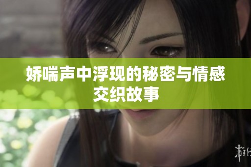 娇喘声中浮现的秘密与情感交织故事