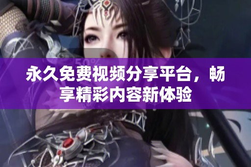 永久免费视频分享平台，畅享精彩内容新体验