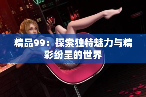 精品99：探索独特魅力与精彩纷呈的世界