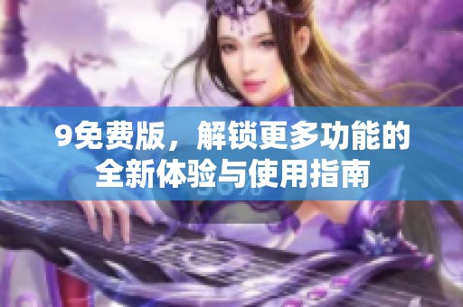 9免费版，解锁更多功能的全新体验与使用指南