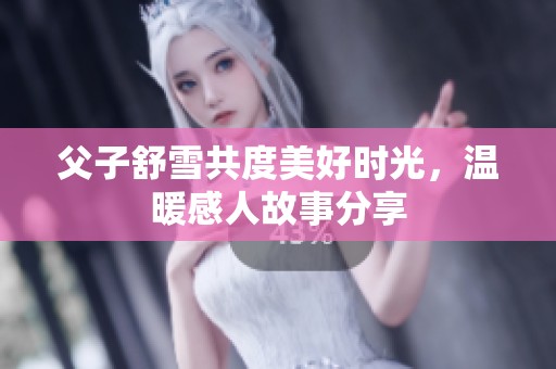 父子舒雪共度美好时光，温暖感人故事分享