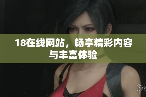 18在线网站，畅享精彩内容与丰富体验