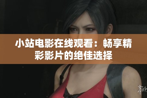 小站电影在线观看：畅享精彩影片的绝佳选择