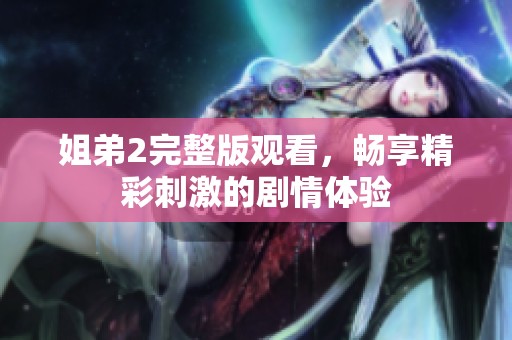 姐弟2完整版观看，畅享精彩刺激的剧情体验