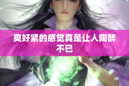 爽好紧的感觉真是让人陶醉不已