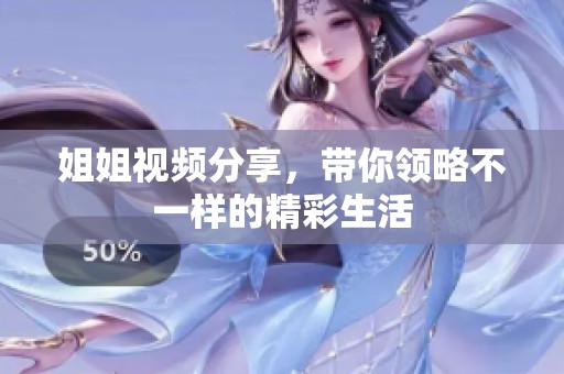 姐姐视频分享，带你领略不一样的精彩生活