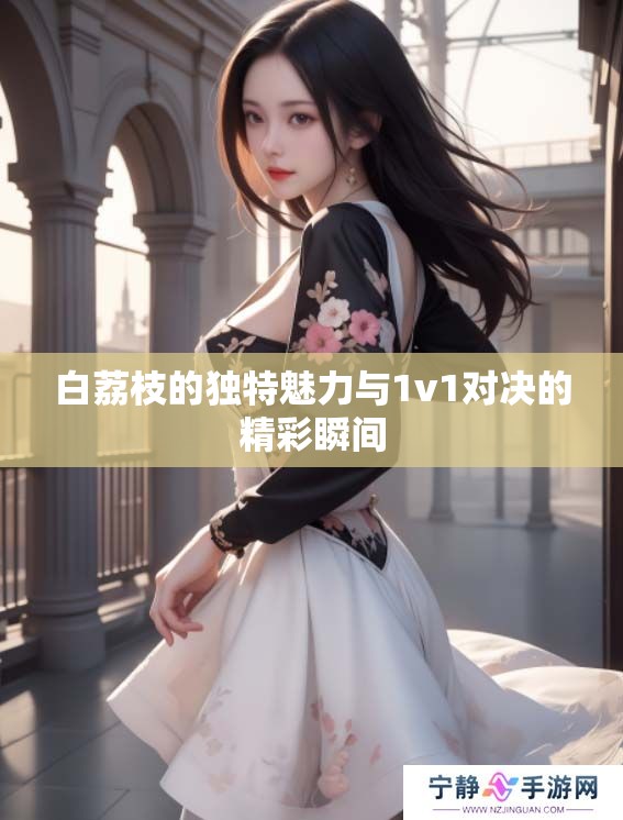 白荔枝的独特魅力与1v1对决的精彩瞬间