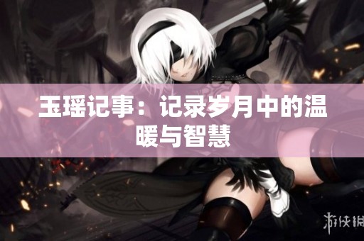 玉瑶记事：记录岁月中的温暖与智慧