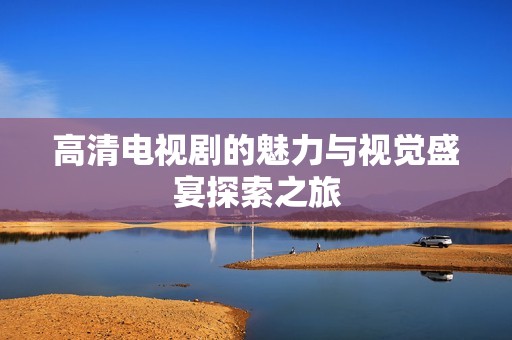 高清电视剧的魅力与视觉盛宴探索之旅