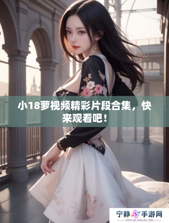 小18萝视频精彩片段合集，快来观看吧！
