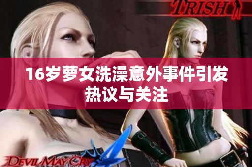 16岁萝女洗澡意外事件引发热议与关注