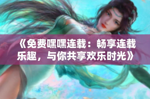 《免费嘿嘿连载：畅享连载乐趣，与你共享欢乐时光》