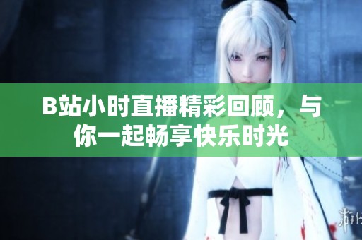 B站小时直播精彩回顾，与你一起畅享快乐时光
