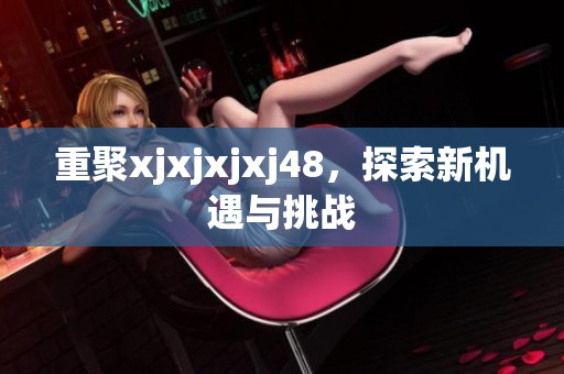 重聚xjxjxjxj48，探索新机遇与挑战