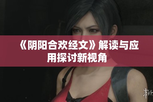 《阴阳合欢经文》解读与应用探讨新视角