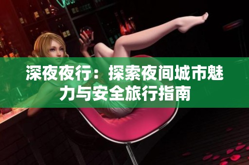 深**行：探索夜间城市魅力与安全旅行指南
