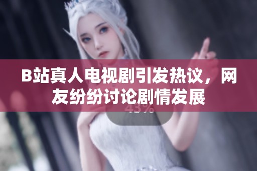 B站真人电视剧引发热议，网友纷纷讨论剧情发展