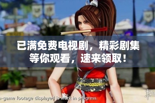 已满免费电视剧，精彩剧集等你观看，速来领取！