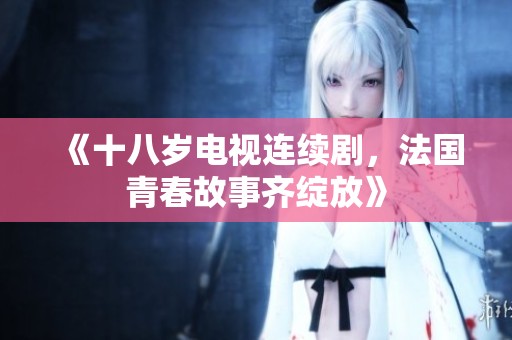 《十八岁电视连续剧，法国青春故事齐绽放》