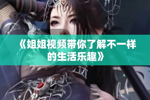 《姐姐视频带你了解不一样的生活乐趣》