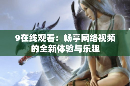 9在线观看：畅享网络视频的全新体验与乐趣