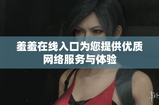 羞羞在线入口为您提供优质网络服务与体验