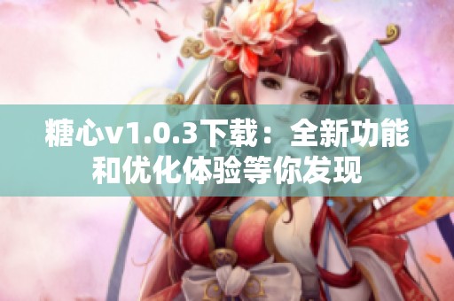 糖心v1.0.3下载：全新功能和优化体验等你发现