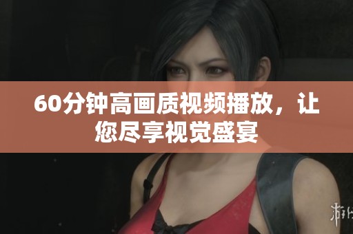 60分钟高画质视频播放，让您尽享视觉盛宴