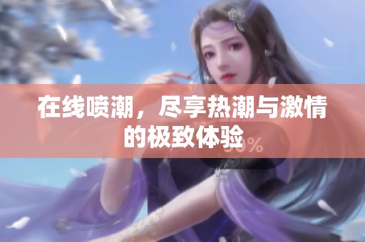 在线喷潮，尽享热潮与激情的极致体验