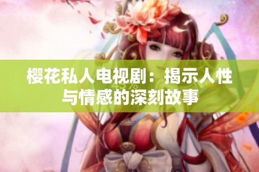 樱花私人电视剧：揭示人性与情感的深刻故事