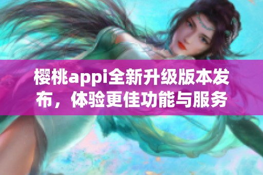 樱桃appi全新升级版本发布，体验更佳功能与服务
