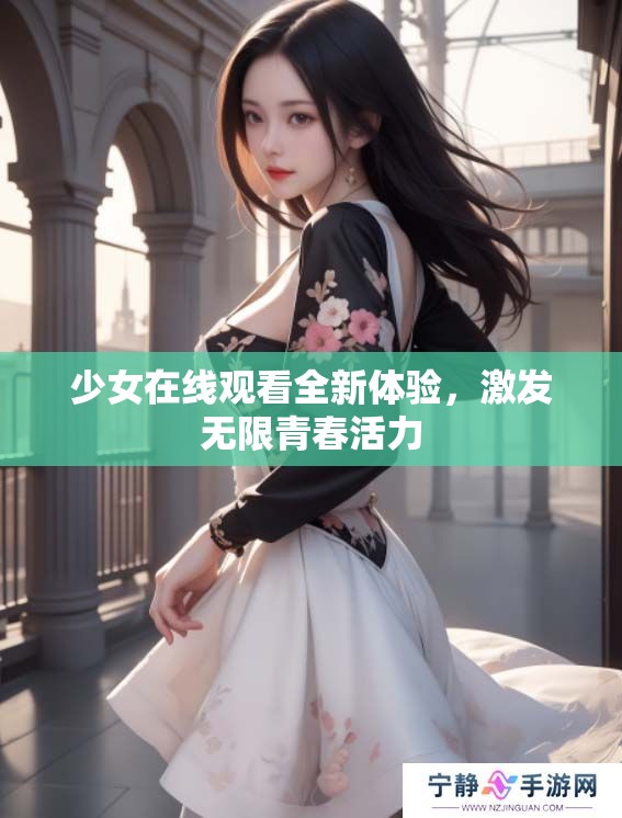 少女在线观看全新体验，激发无限青春活力