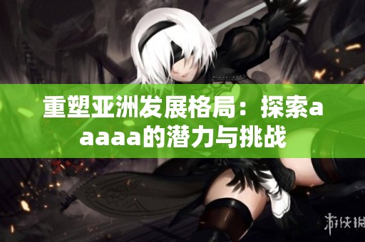 重塑亚洲发展格局：探索aaaaa的潜力与挑战