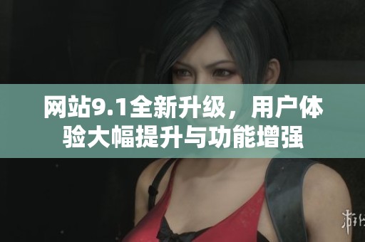 网站9.1全新升级，用户体验大幅提升与功能增强
