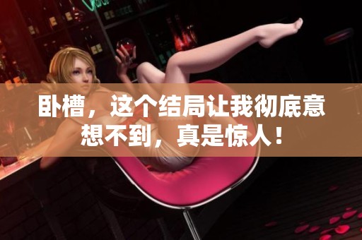 卧槽，这个结局让我彻底意想不到，真是惊人！