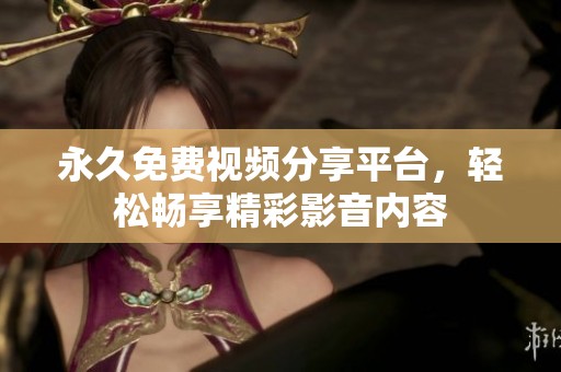 永久免费视频分享平台，轻松畅享精彩影音内容