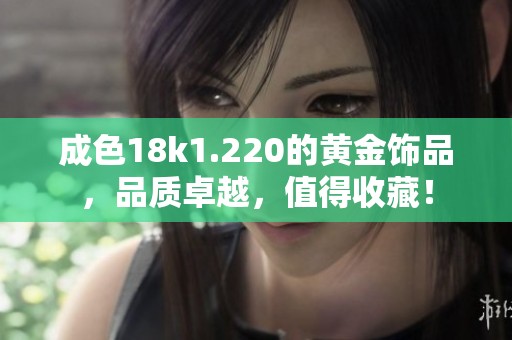 成色18k1.220的黄金饰品，品质卓越，值得收藏！