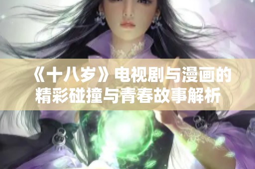 《十八岁》电视剧与漫画的精彩碰撞与青春故事解析