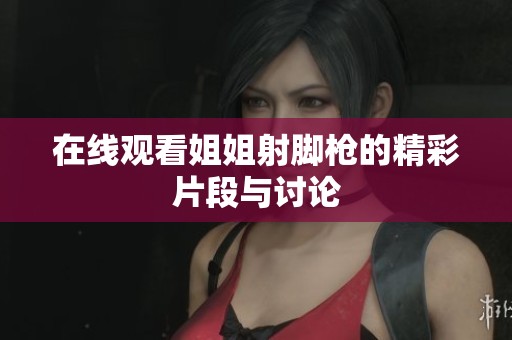 在线观看姐姐射脚枪的精彩片段与讨论