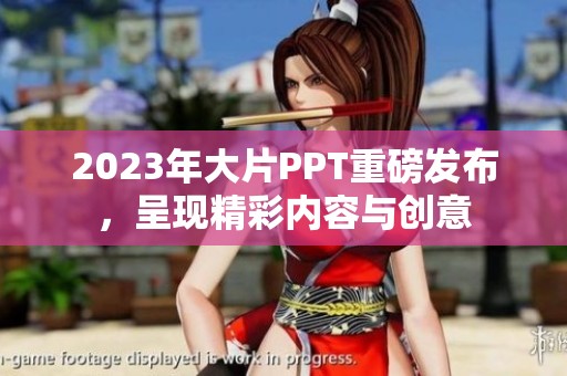 2023年大片PPT重磅发布，呈现精彩内容与创意