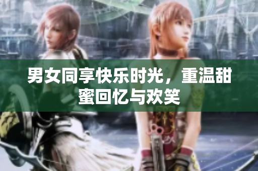 男女同享快乐时光，重温甜蜜回忆与欢笑