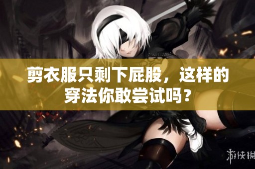 剪衣服只剩下屁股，这样的穿法你敢尝试吗？