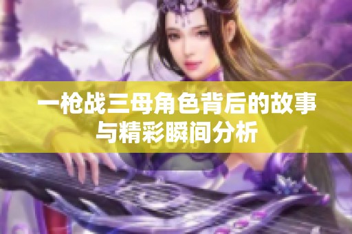 一枪战三母角色背后的故事与精彩瞬间分析