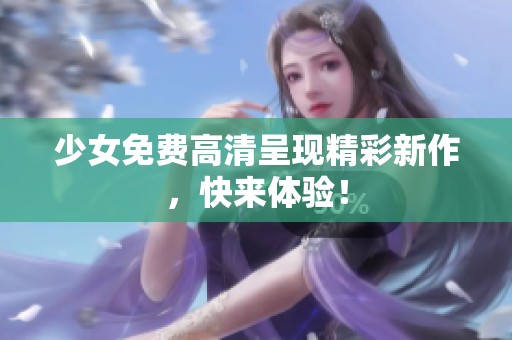 少女免费高清呈现精彩新作，快来体验！